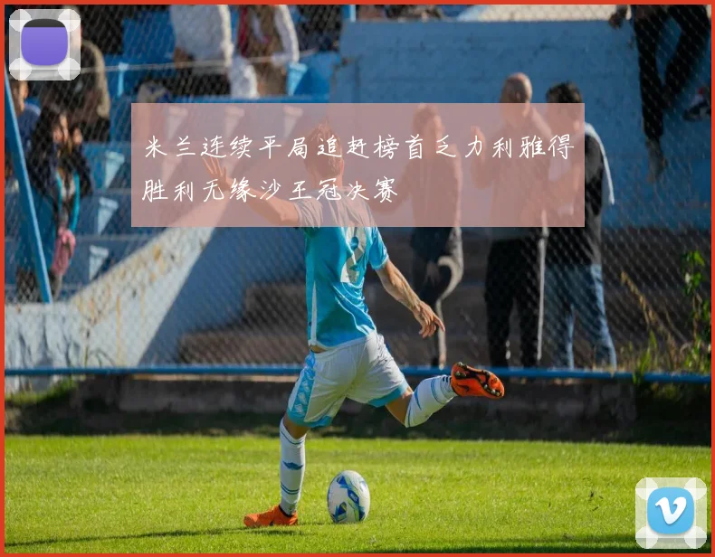 米兰连续平局追赶榜首乏力利雅得胜利无缘沙王冠决赛