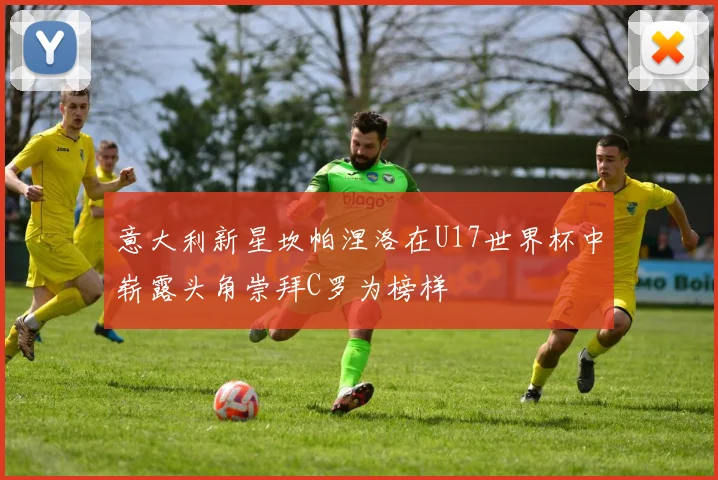意大利新星坎帕涅洛在U17世界杯中崭露头角崇拜C罗为榜样