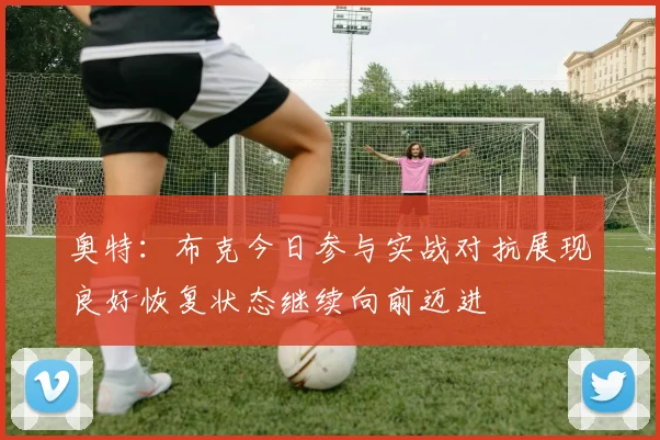 奥特：布克今日参与实战对抗展现良好恢复状态继续向前迈进