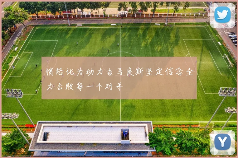 愤怒化为动力吉马良斯坚定信念全力击败每一个对手