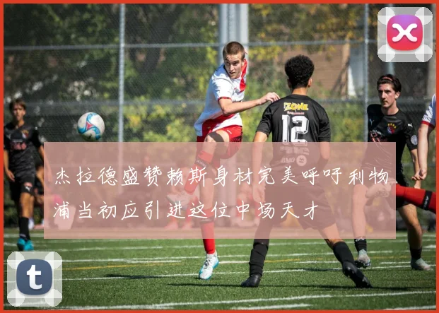 杰拉德盛赞赖斯身材完美呼吁利物浦当初应引进这位中场天才