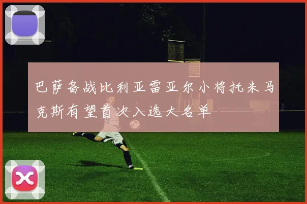 巴萨备战比利亚雷亚尔小将托米马克斯有望首次入选大名单