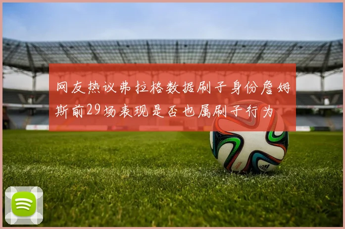 网友热议弗拉格数据刷子身份詹姆斯前29场表现是否也属刷子行为