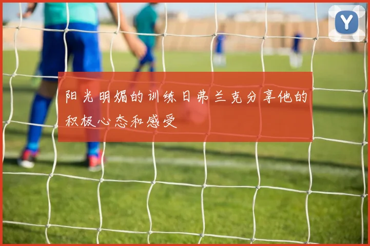 阳光明媚的训练日弗兰克分享他的积极心态和感受