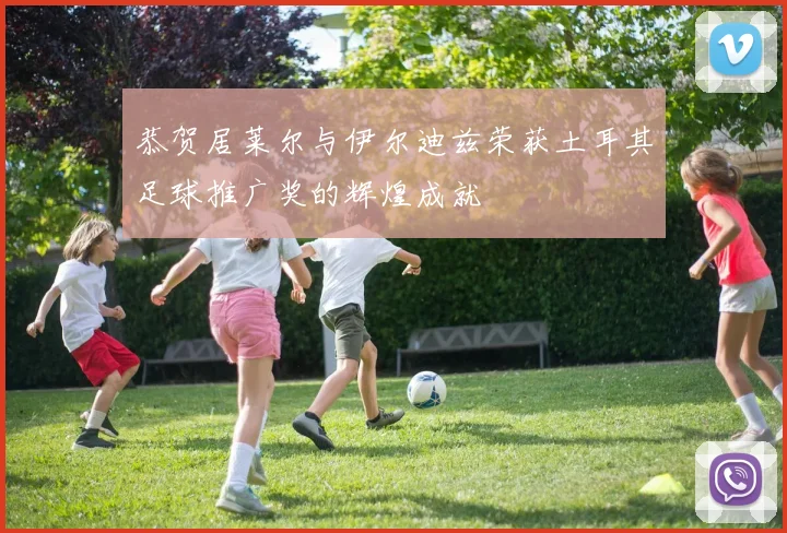 恭贺居莱尔与伊尔迪兹荣获土耳其足球推广奖的辉煌成就