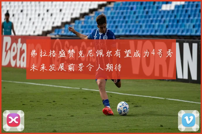 弗拉格盛赞克尼佩尔有望成为4号秀未来发展前景令人期待