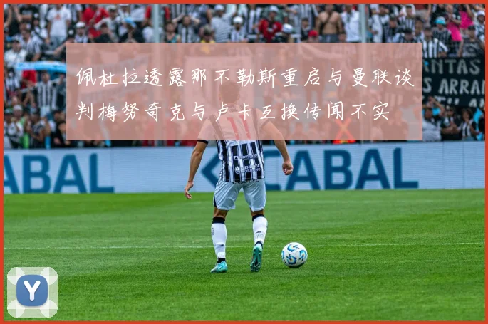 佩杜拉透露那不勒斯重启与曼联谈判梅努奇克与卢卡互换传闻不实