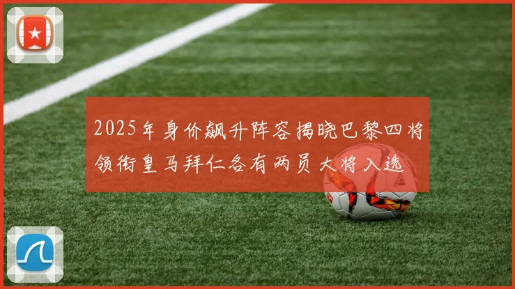 2025年身价飙升阵容揭晓巴黎四将领衔皇马拜仁各有两员大将入选