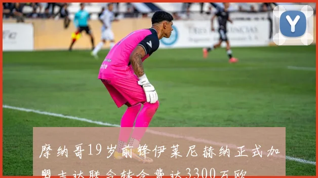 摩纳哥19岁前锋伊莱尼赫纳正式加盟吉达联合转会费达3300万欧