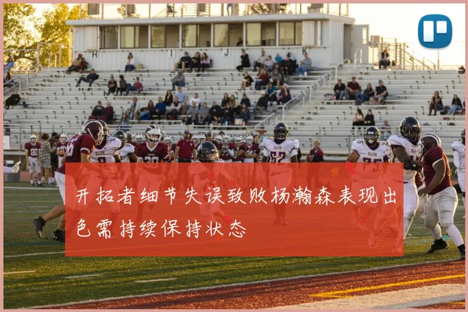 开拓者细节失误致败杨瀚森表现出色需持续保持状态