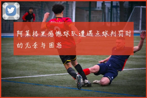 阿莱格里感慨球队遭遇点球判罚时的无奈与困惑