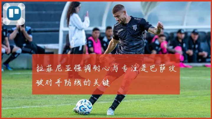 拉菲尼亚强调耐心与专注是巴萨攻破对手防线的关键