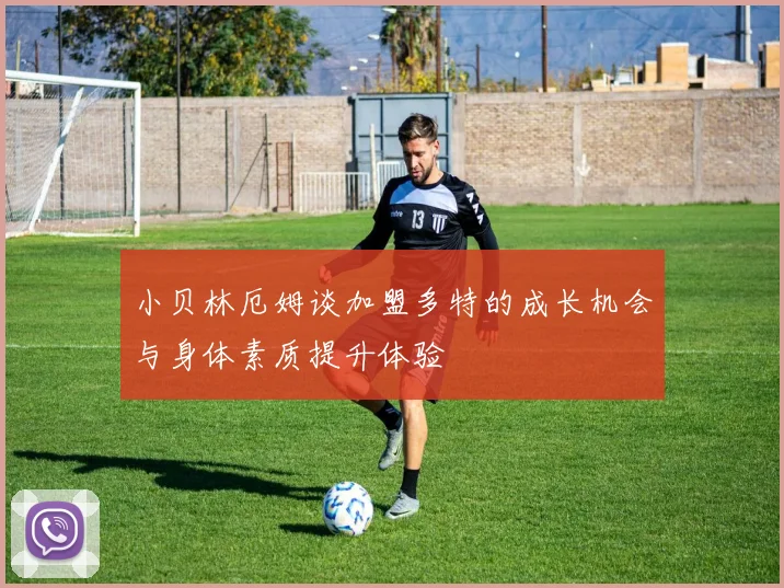 小贝林厄姆谈加盟多特的成长机会与身体素质提升体验